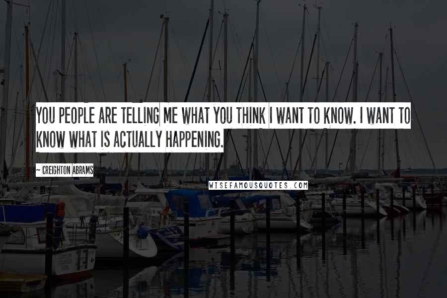 Creighton Abrams Quotes: You people are telling me what you think I want to know. I want to know what is actually happening.