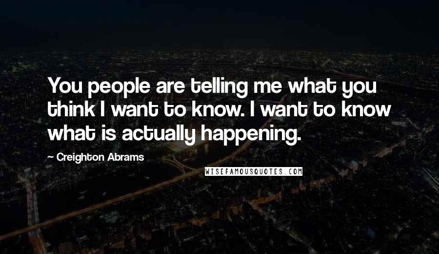 Creighton Abrams Quotes: You people are telling me what you think I want to know. I want to know what is actually happening.