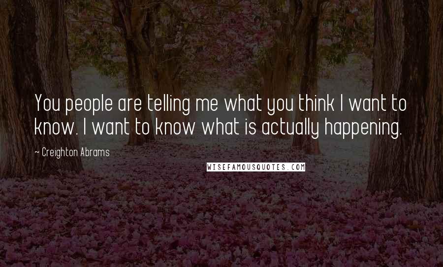 Creighton Abrams Quotes: You people are telling me what you think I want to know. I want to know what is actually happening.
