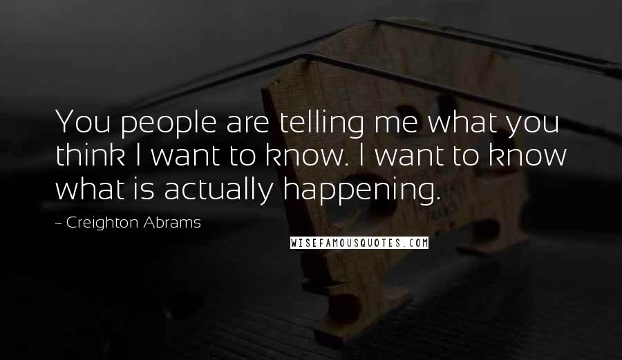 Creighton Abrams Quotes: You people are telling me what you think I want to know. I want to know what is actually happening.