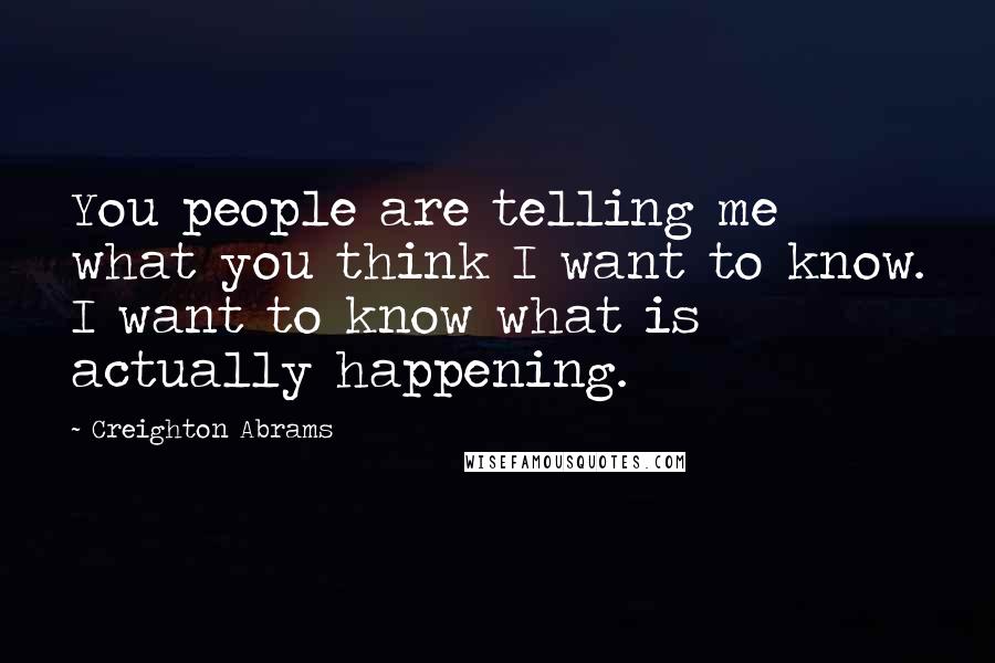 Creighton Abrams Quotes: You people are telling me what you think I want to know. I want to know what is actually happening.