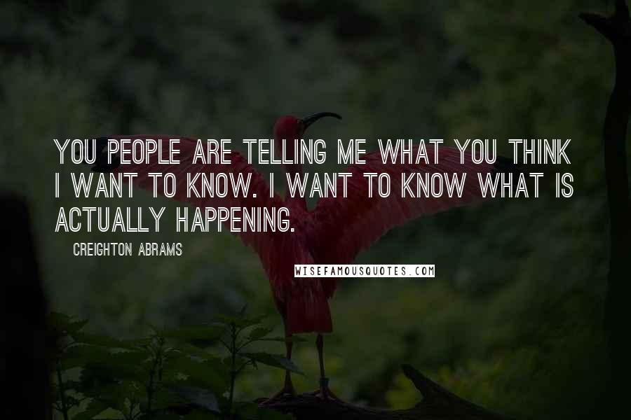 Creighton Abrams Quotes: You people are telling me what you think I want to know. I want to know what is actually happening.