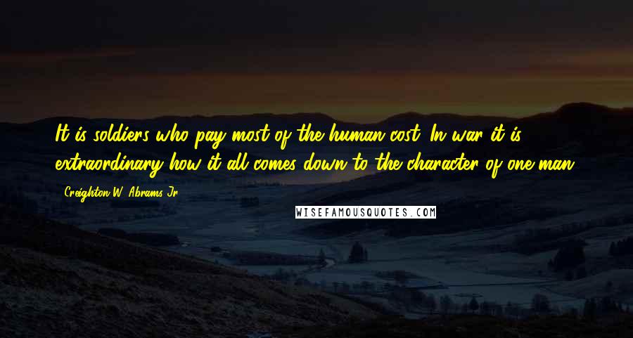 Creighton W. Abrams Jr. Quotes: It is soldiers who pay most of the human cost. In war it is extraordinary how it all comes down to the character of one man.