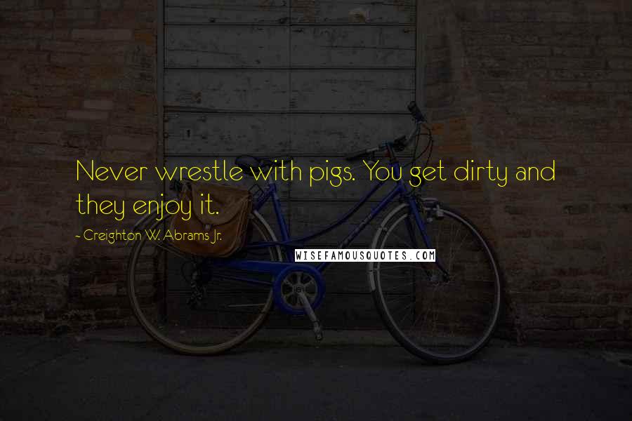 Creighton W. Abrams Jr. Quotes: Never wrestle with pigs. You get dirty and they enjoy it.