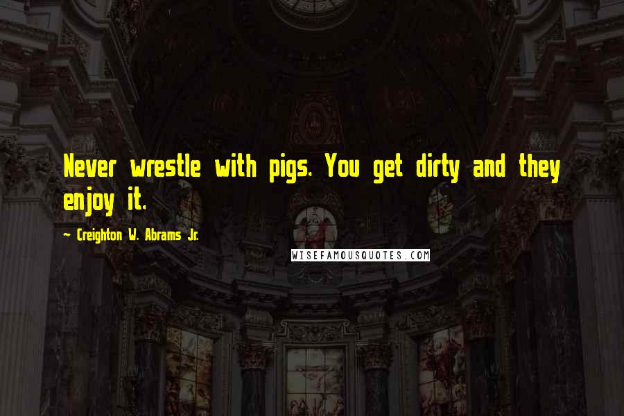 Creighton W. Abrams Jr. Quotes: Never wrestle with pigs. You get dirty and they enjoy it.