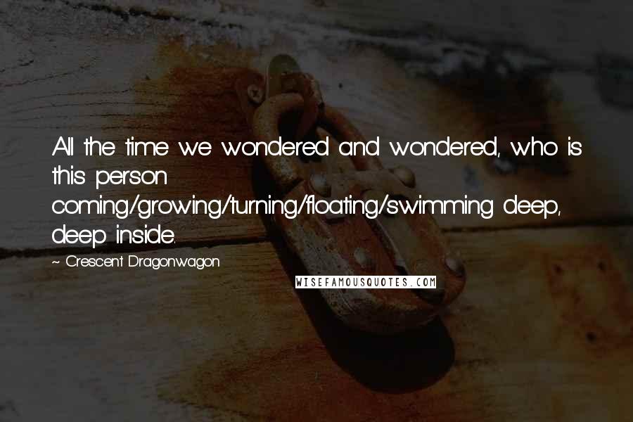 Crescent Dragonwagon Quotes: All the time we wondered and wondered, who is this person coming/growing/turning/floating/swimming deep, deep inside.