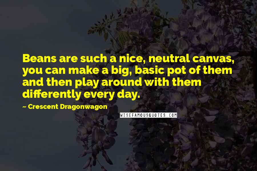 Crescent Dragonwagon Quotes: Beans are such a nice, neutral canvas, you can make a big, basic pot of them and then play around with them differently every day.