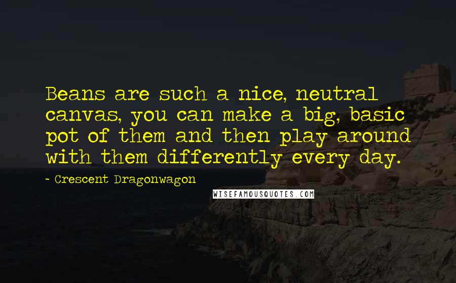 Crescent Dragonwagon Quotes: Beans are such a nice, neutral canvas, you can make a big, basic pot of them and then play around with them differently every day.