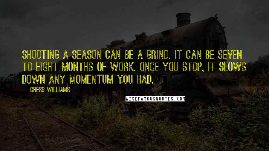 Cress Williams Quotes: Shooting a season can be a grind. It can be seven to eight months of work. Once you stop, it slows down any momentum you had.