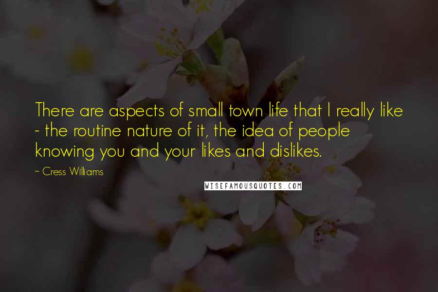 Cress Williams Quotes: There are aspects of small town life that I really like - the routine nature of it, the idea of people knowing you and your likes and dislikes.
