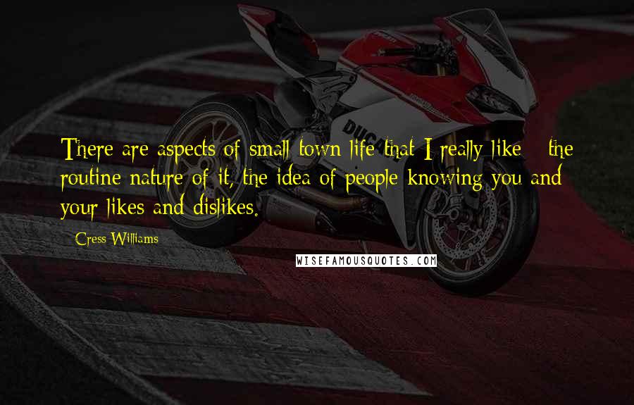 Cress Williams Quotes: There are aspects of small town life that I really like - the routine nature of it, the idea of people knowing you and your likes and dislikes.