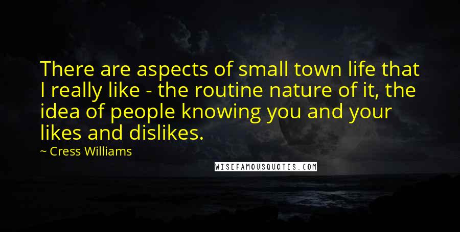 Cress Williams Quotes: There are aspects of small town life that I really like - the routine nature of it, the idea of people knowing you and your likes and dislikes.