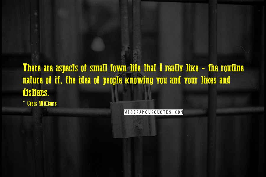 Cress Williams Quotes: There are aspects of small town life that I really like - the routine nature of it, the idea of people knowing you and your likes and dislikes.