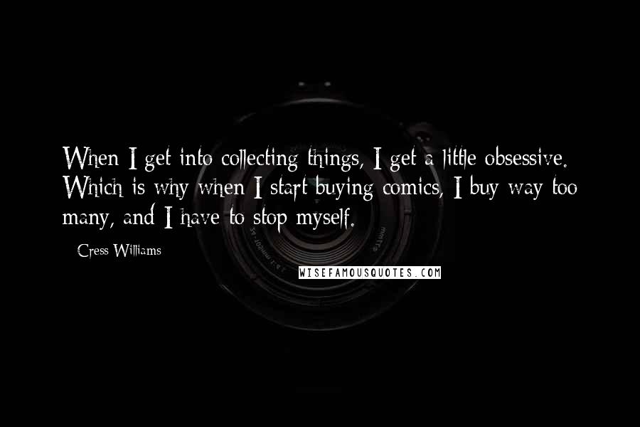 Cress Williams Quotes: When I get into collecting things, I get a little obsessive. Which is why when I start buying comics, I buy way too many, and I have to stop myself.