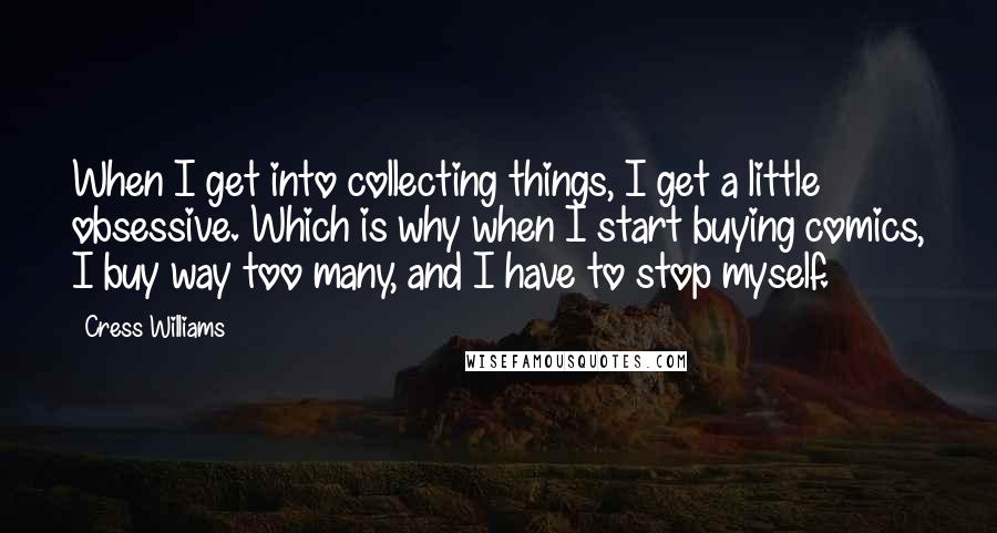 Cress Williams Quotes: When I get into collecting things, I get a little obsessive. Which is why when I start buying comics, I buy way too many, and I have to stop myself.