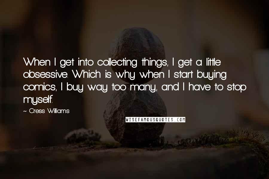 Cress Williams Quotes: When I get into collecting things, I get a little obsessive. Which is why when I start buying comics, I buy way too many, and I have to stop myself.