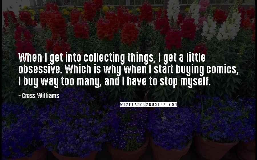 Cress Williams Quotes: When I get into collecting things, I get a little obsessive. Which is why when I start buying comics, I buy way too many, and I have to stop myself.