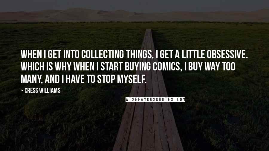 Cress Williams Quotes: When I get into collecting things, I get a little obsessive. Which is why when I start buying comics, I buy way too many, and I have to stop myself.