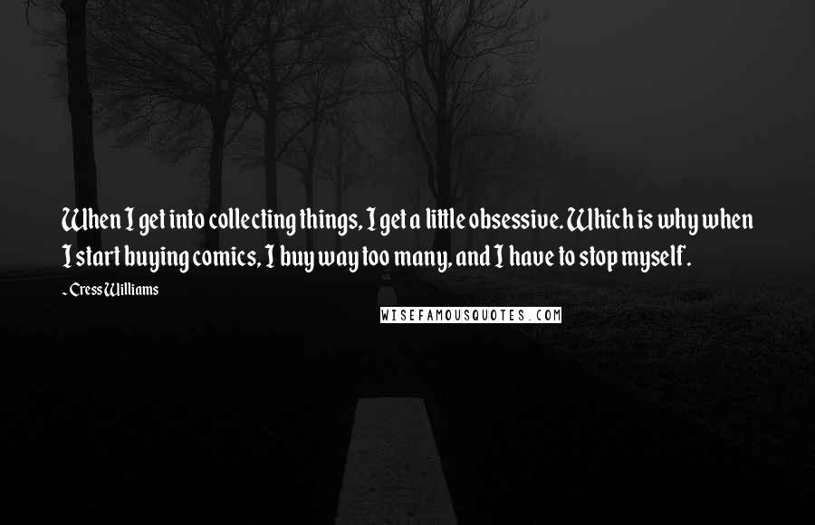 Cress Williams Quotes: When I get into collecting things, I get a little obsessive. Which is why when I start buying comics, I buy way too many, and I have to stop myself.