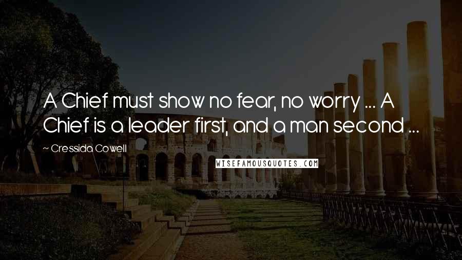 Cressida Cowell Quotes: A Chief must show no fear, no worry ... A Chief is a leader first, and a man second ...