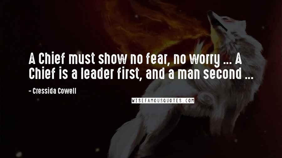 Cressida Cowell Quotes: A Chief must show no fear, no worry ... A Chief is a leader first, and a man second ...