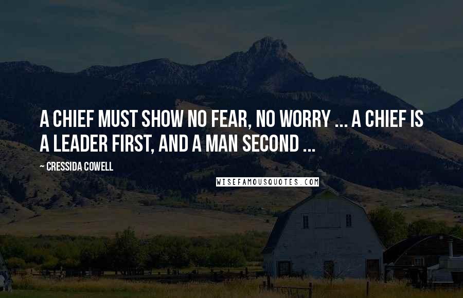 Cressida Cowell Quotes: A Chief must show no fear, no worry ... A Chief is a leader first, and a man second ...