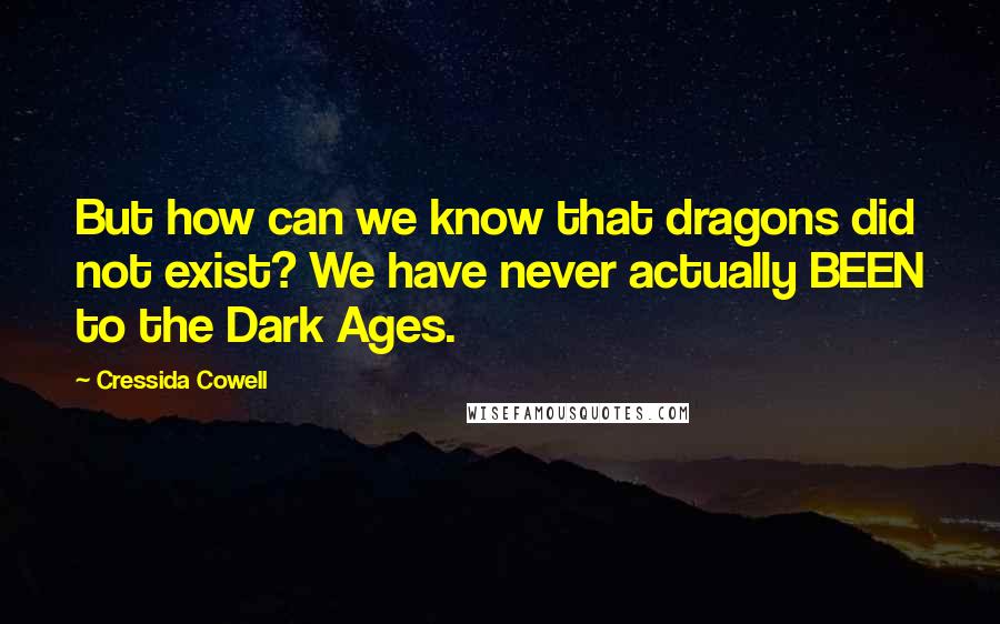 Cressida Cowell Quotes: But how can we know that dragons did not exist? We have never actually BEEN to the Dark Ages.
