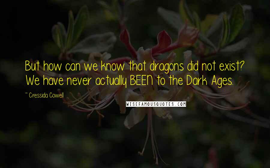 Cressida Cowell Quotes: But how can we know that dragons did not exist? We have never actually BEEN to the Dark Ages.
