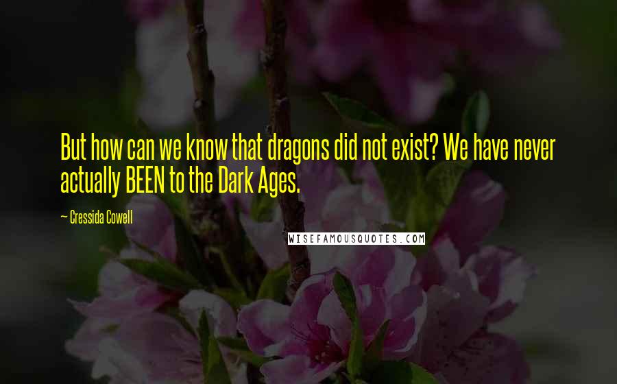 Cressida Cowell Quotes: But how can we know that dragons did not exist? We have never actually BEEN to the Dark Ages.