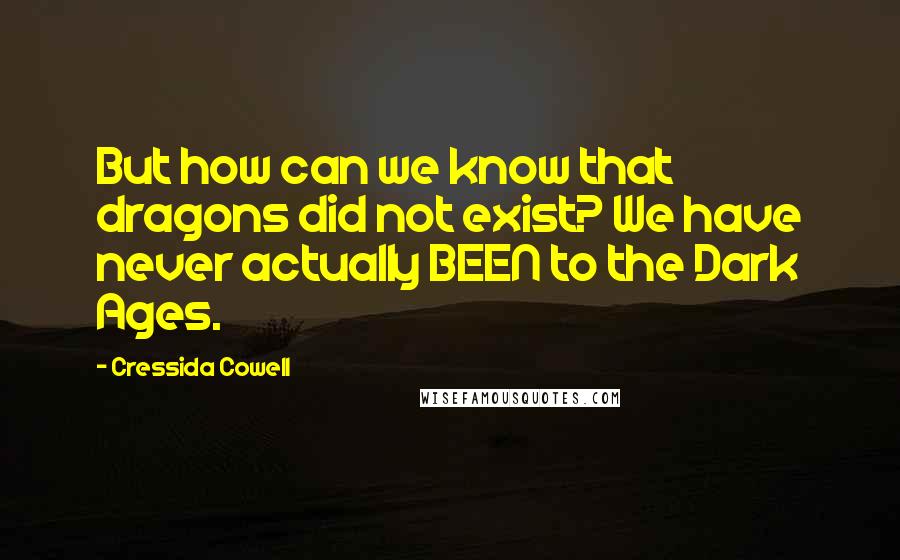 Cressida Cowell Quotes: But how can we know that dragons did not exist? We have never actually BEEN to the Dark Ages.