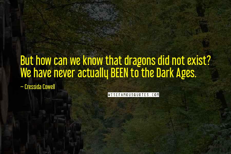 Cressida Cowell Quotes: But how can we know that dragons did not exist? We have never actually BEEN to the Dark Ages.