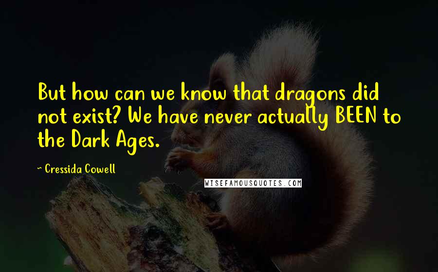 Cressida Cowell Quotes: But how can we know that dragons did not exist? We have never actually BEEN to the Dark Ages.