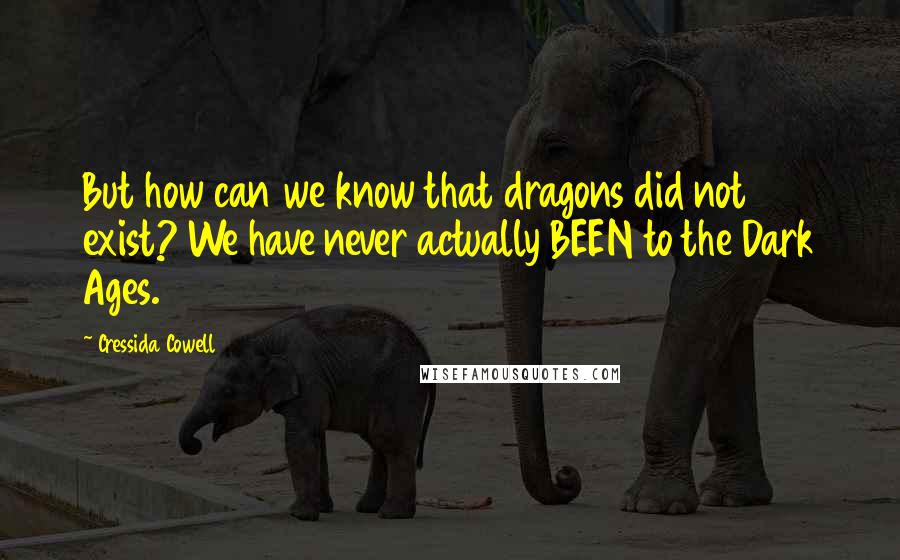 Cressida Cowell Quotes: But how can we know that dragons did not exist? We have never actually BEEN to the Dark Ages.