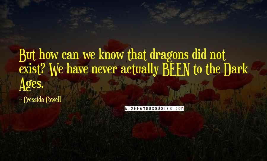 Cressida Cowell Quotes: But how can we know that dragons did not exist? We have never actually BEEN to the Dark Ages.