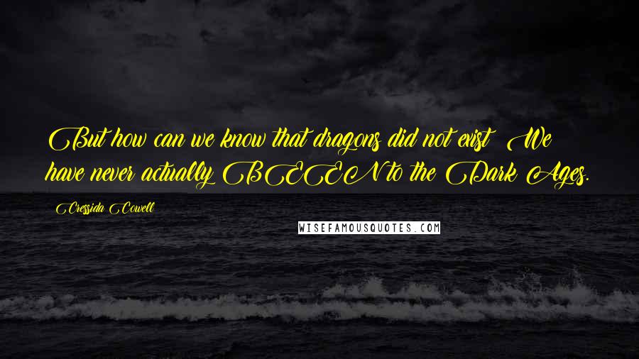 Cressida Cowell Quotes: But how can we know that dragons did not exist? We have never actually BEEN to the Dark Ages.