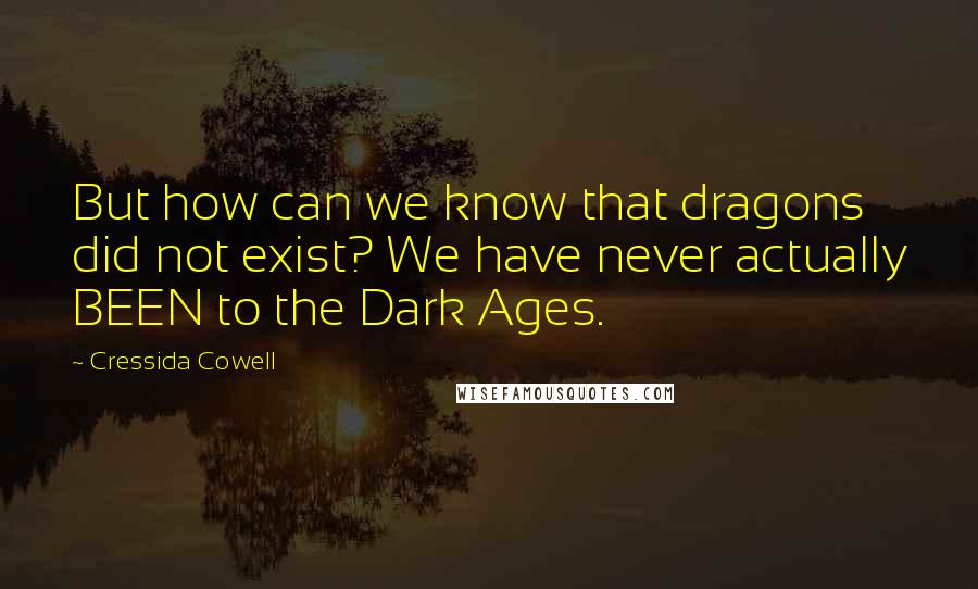 Cressida Cowell Quotes: But how can we know that dragons did not exist? We have never actually BEEN to the Dark Ages.