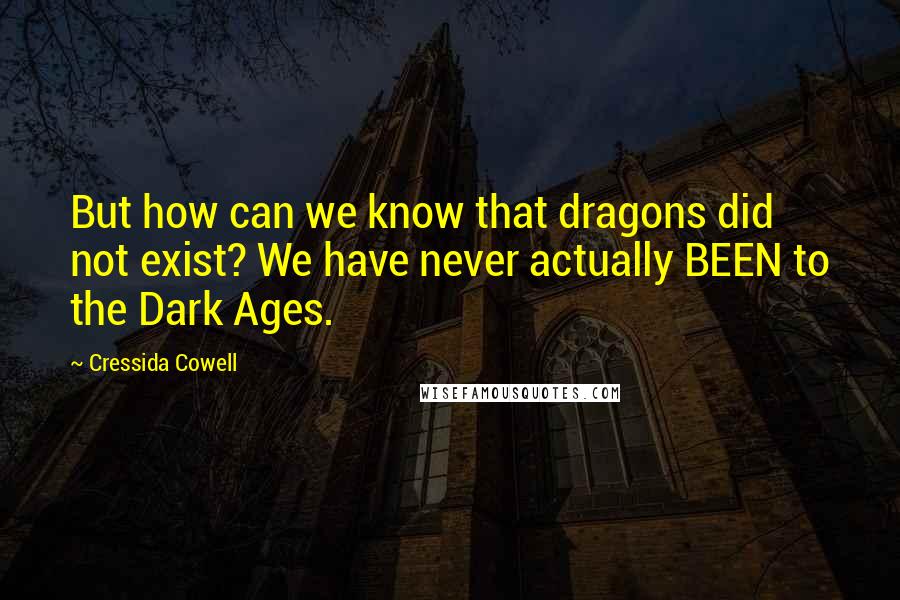 Cressida Cowell Quotes: But how can we know that dragons did not exist? We have never actually BEEN to the Dark Ages.