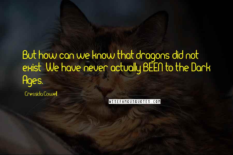 Cressida Cowell Quotes: But how can we know that dragons did not exist? We have never actually BEEN to the Dark Ages.