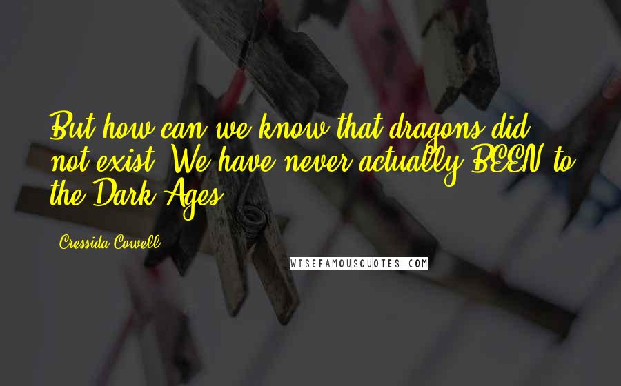 Cressida Cowell Quotes: But how can we know that dragons did not exist? We have never actually BEEN to the Dark Ages.