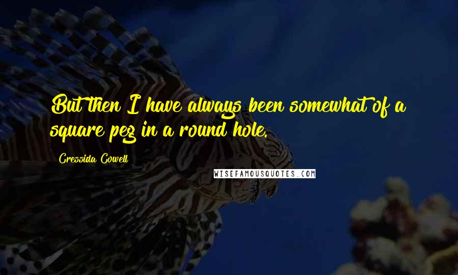 Cressida Cowell Quotes: But then I have always been somewhat of a square peg in a round hole.