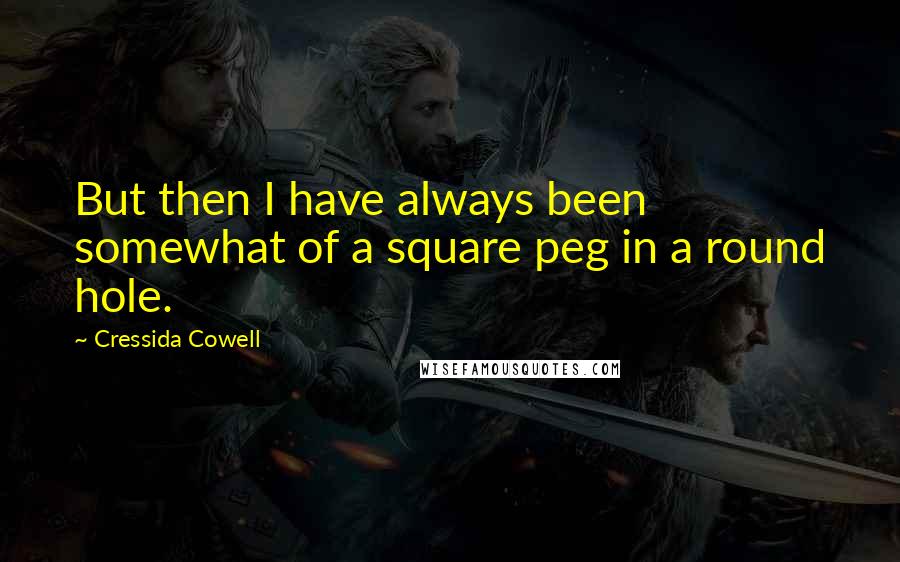 Cressida Cowell Quotes: But then I have always been somewhat of a square peg in a round hole.