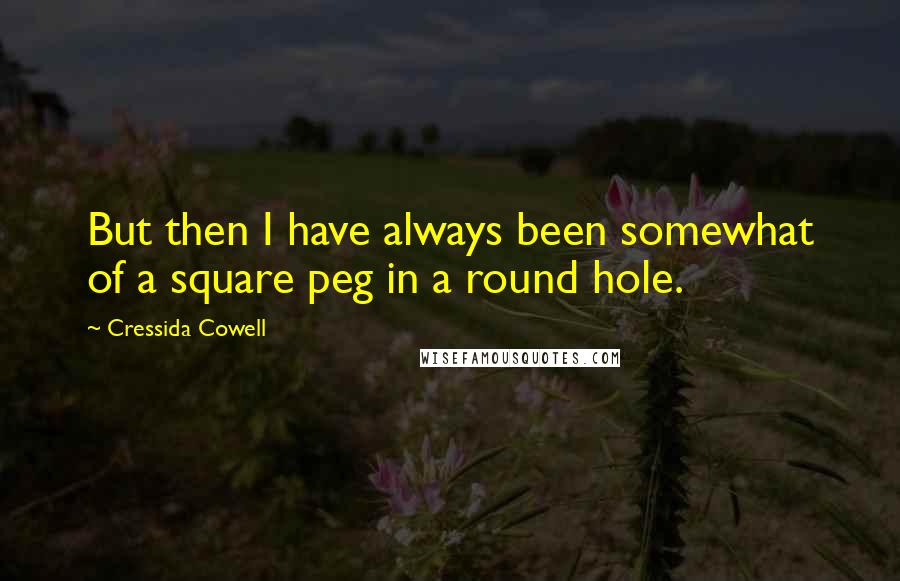 Cressida Cowell Quotes: But then I have always been somewhat of a square peg in a round hole.