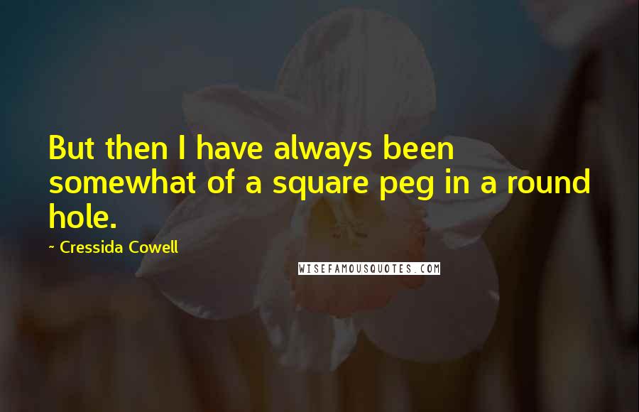 Cressida Cowell Quotes: But then I have always been somewhat of a square peg in a round hole.