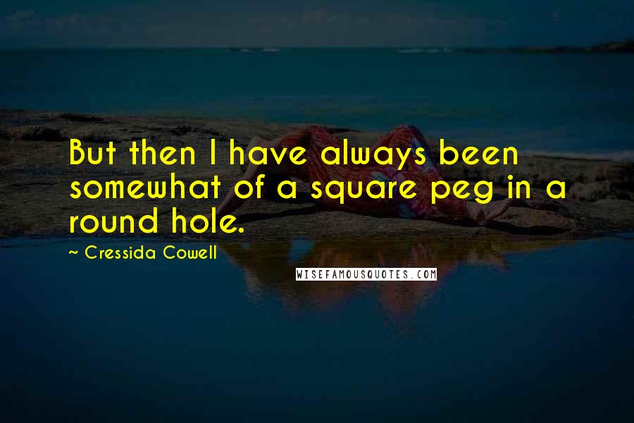 Cressida Cowell Quotes: But then I have always been somewhat of a square peg in a round hole.