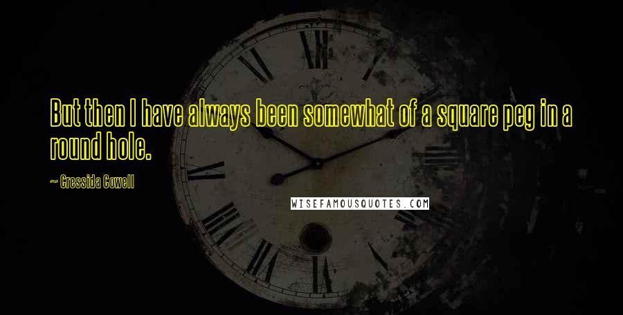 Cressida Cowell Quotes: But then I have always been somewhat of a square peg in a round hole.