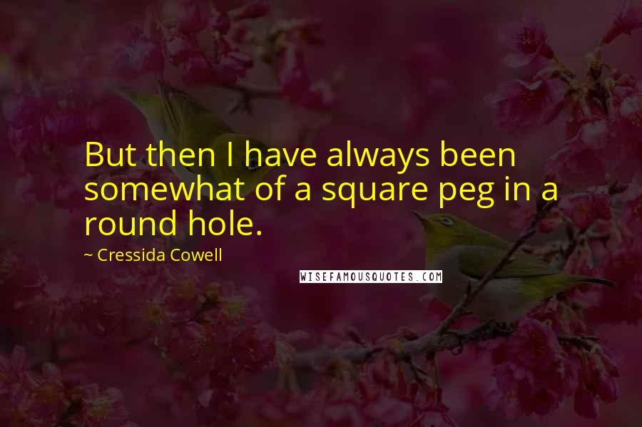 Cressida Cowell Quotes: But then I have always been somewhat of a square peg in a round hole.