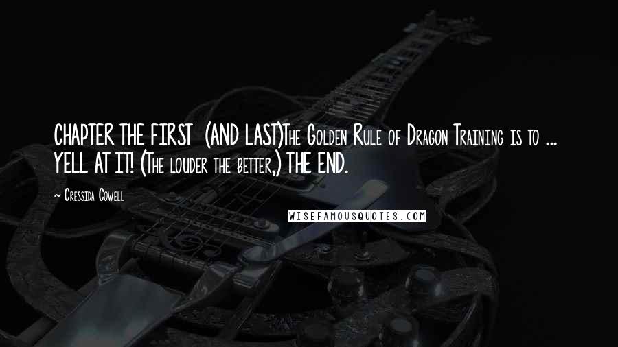 Cressida Cowell Quotes: CHAPTER THE FIRST  (AND LAST)The Golden Rule of Dragon Training is to ...  YELL AT IT! (The louder the better,) THE END.