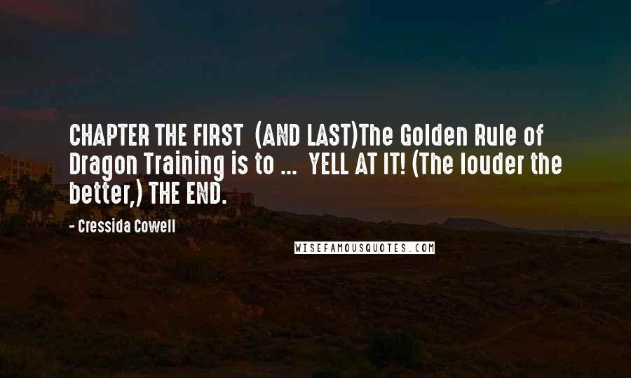 Cressida Cowell Quotes: CHAPTER THE FIRST  (AND LAST)The Golden Rule of Dragon Training is to ...  YELL AT IT! (The louder the better,) THE END.