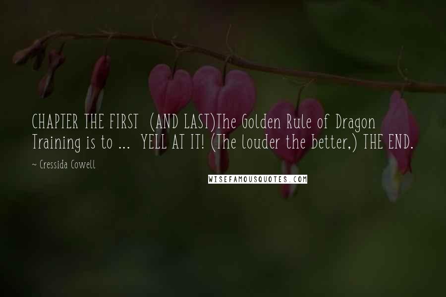 Cressida Cowell Quotes: CHAPTER THE FIRST  (AND LAST)The Golden Rule of Dragon Training is to ...  YELL AT IT! (The louder the better,) THE END.