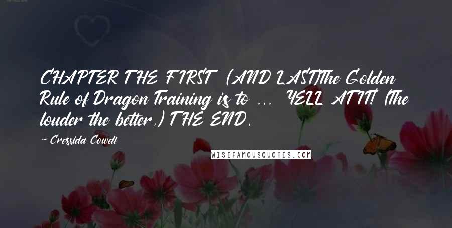 Cressida Cowell Quotes: CHAPTER THE FIRST  (AND LAST)The Golden Rule of Dragon Training is to ...  YELL AT IT! (The louder the better,) THE END.